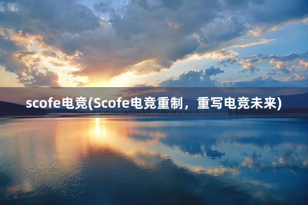 scofe电竞(Scofe电竞重制，重写电竞未来)