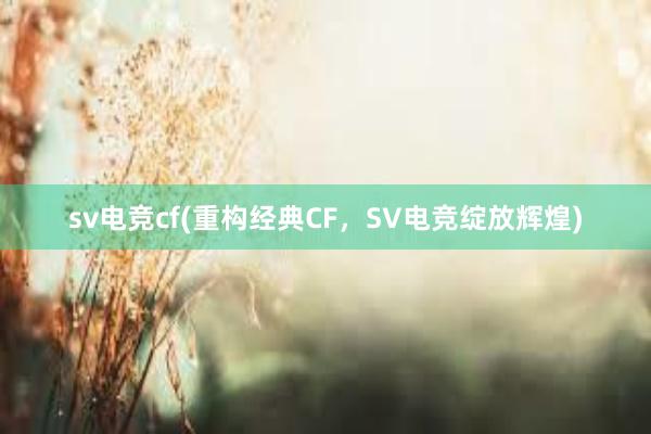 sv电竞cf(重构经典CF，SV电竞绽放辉煌)