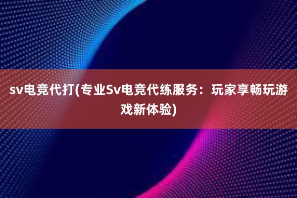 sv电竞代打(专业Sv电竞代练服务：玩家享畅玩游戏新体验)