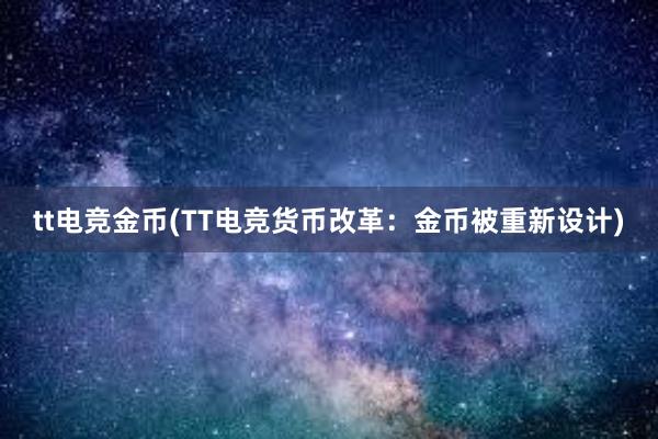 tt电竞金币(TT电竞货币改革：金币被重新设计)