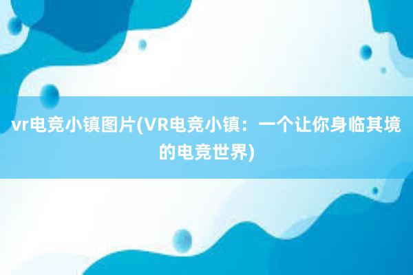 vr电竞小镇图片(VR电竞小镇：一个让你身临其境的电竞世界)