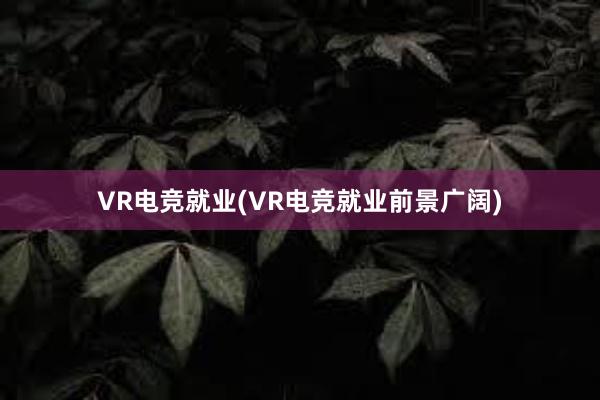 VR电竞就业(VR电竞就业前景广阔)