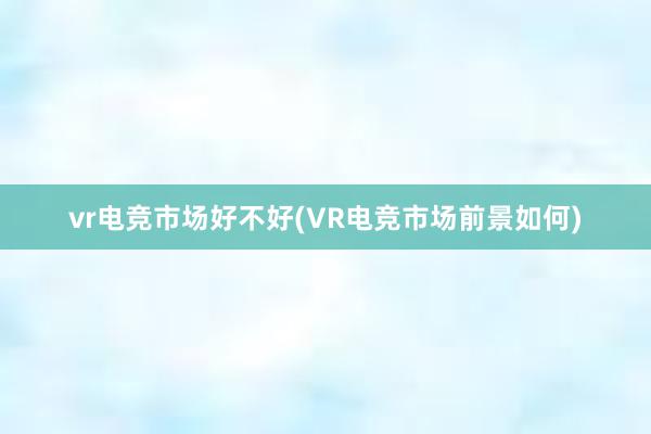 vr电竞市场好不好(VR电竞市场前景如何)