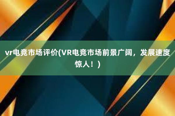 vr电竞市场评价(VR电竞市场前景广阔，发展速度惊人！)