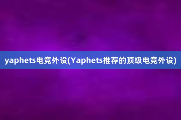 yaphets电竞外设(Yaphets推荐的顶级电竞外设)