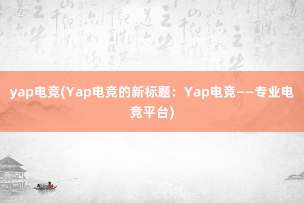 yap电竞(Yap电竞的新标题：Yap电竞——专业电竞平台)