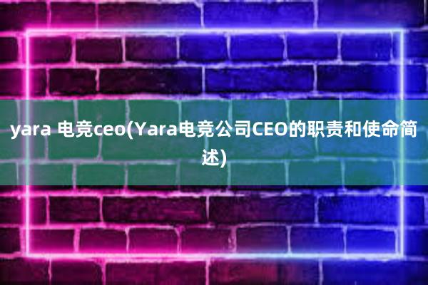 yara 电竞ceo(Yara电竞公司CEO的职责和使命简述)