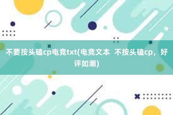 不要按头磕cp电竞txt(电竞文本  不按头磕cp，好评如潮)