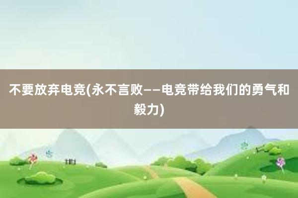 不要放弃电竞(永不言败——电竞带给我们的勇气和毅力)