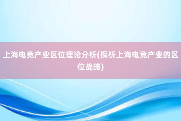 上海电竞产业区位理论分析(探析上海电竞产业的区位战略)