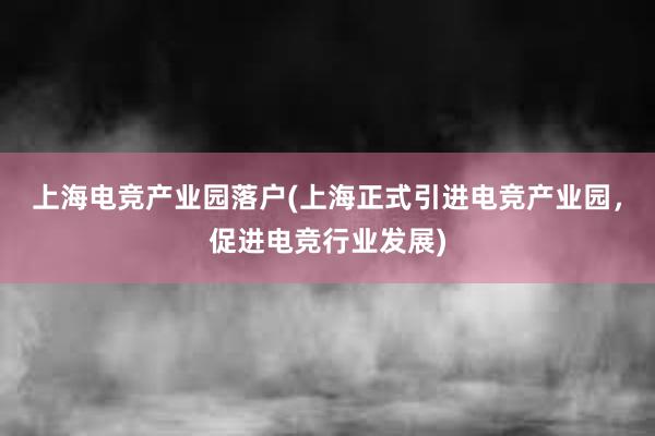 上海电竞产业园落户(上海正式引进电竞产业园，促进电竞行业发展)