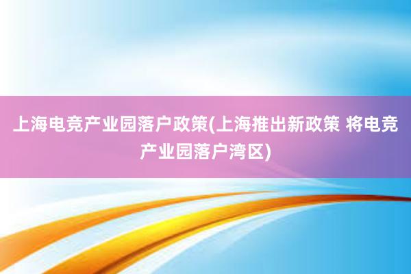 上海电竞产业园落户政策(上海推出新政策 将电竞产业园落户湾区)