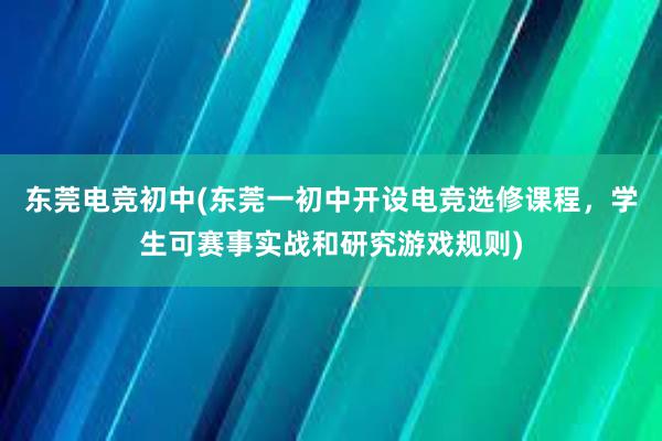 东莞电竞初中(东莞一初中开设电竞选修课程，学生可赛事实战和研究游戏规则)