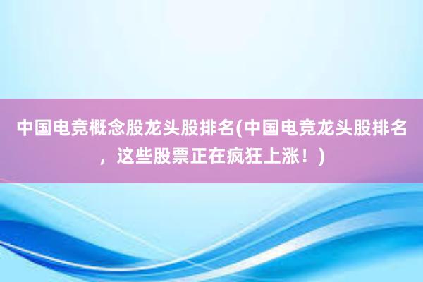 中国电竞概念股龙头股排名(中国电竞龙头股排名，这些股票正在疯狂上涨！)