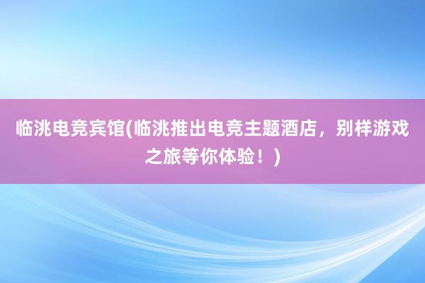 临洮电竞宾馆(临洮推出电竞主题酒店，别样游戏之旅等你体验！)