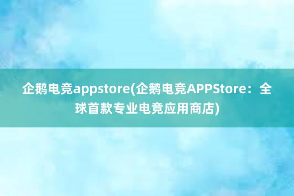 企鹅电竞appstore(企鹅电竞APPStore：全球首款专业电竞应用商店)