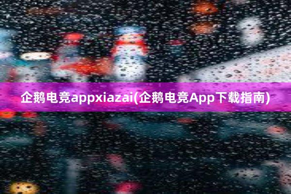 企鹅电竞appxiazai(企鹅电竞App下载指南)