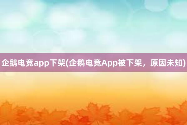 企鹅电竞app下架(企鹅电竞App被下架，原因未知)