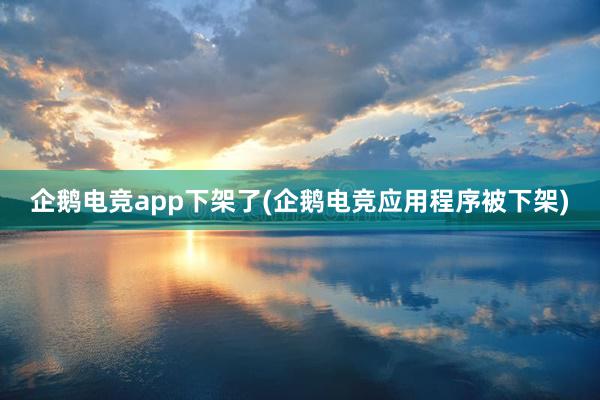 企鹅电竞app下架了(企鹅电竞应用程序被下架)