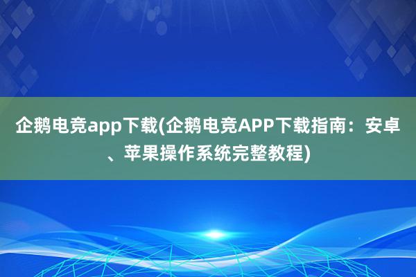 企鹅电竞app下载(企鹅电竞APP下载指南：安卓、苹果操作系统完整教程)