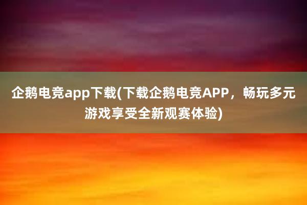 企鹅电竞app下载(下载企鹅电竞APP，畅玩多元游戏享受全新观赛体验)