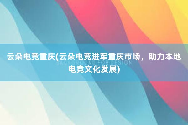 云朵电竞重庆(云朵电竞进军重庆市场，助力本地电竞文化发展)