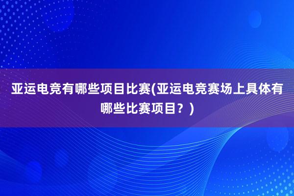 亚运电竞有哪些项目比赛(亚运电竞赛场上具体有哪些比赛项目？)