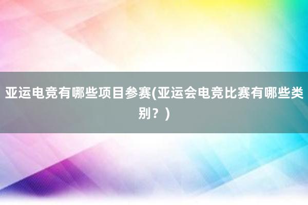 亚运电竞有哪些项目参赛(亚运会电竞比赛有哪些类别？)