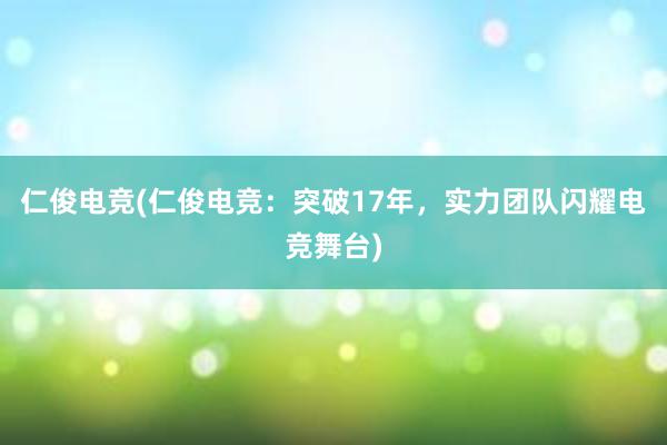 仁俊电竞(仁俊电竞：突破17年，实力团队闪耀电竞舞台)