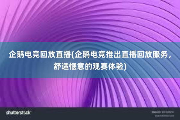 企鹅电竞回放直播(企鹅电竞推出直播回放服务，舒适惬意的观赛体验)