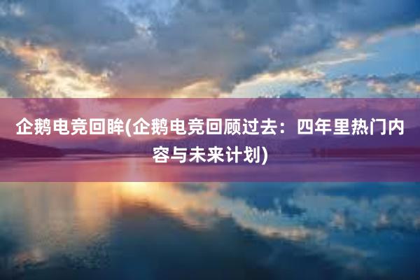 企鹅电竞回眸(企鹅电竞回顾过去：四年里热门内容与未来计划)