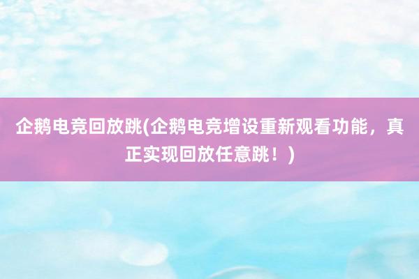 企鹅电竞回放跳(企鹅电竞增设重新观看功能，真正实现回放任意跳！)