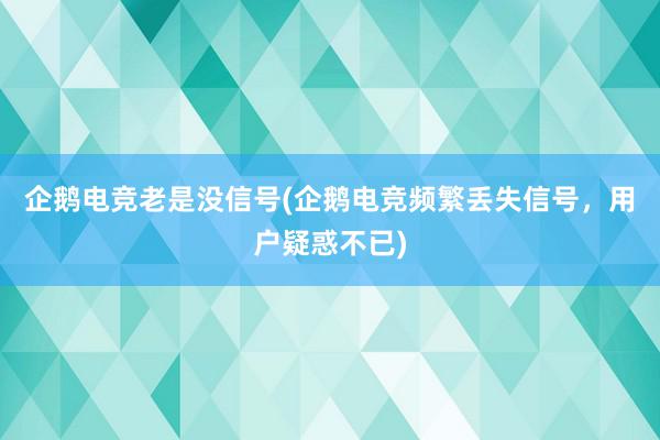 企鹅电竞老是没信号(企鹅电竞频繁丢失信号，用户疑惑不已)