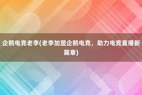 企鹅电竞老李(老李加盟企鹅电竞，助力电竞直播新篇章)