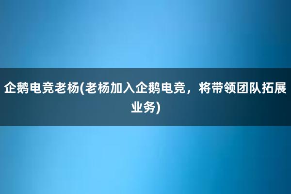 企鹅电竞老杨(老杨加入企鹅电竞，将带领团队拓展业务)