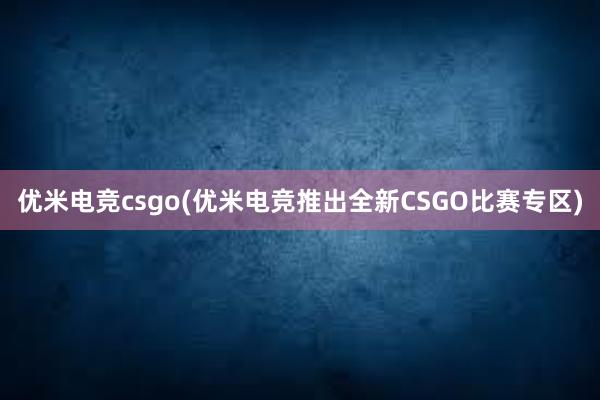 优米电竞csgo(优米电竞推出全新CSGO比赛专区)