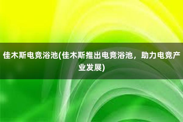 佳木斯电竞浴池(佳木斯推出电竞浴池，助力电竞产业发展)