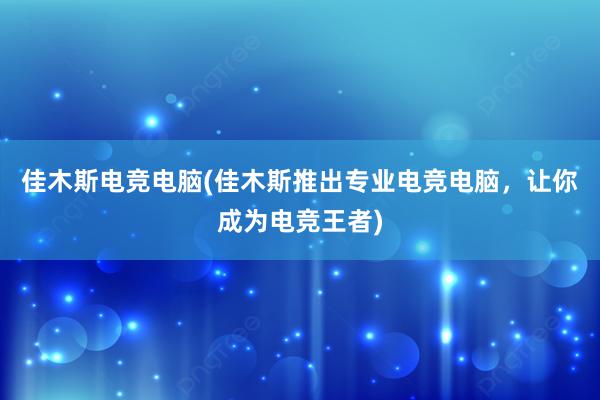 佳木斯电竞电脑(佳木斯推出专业电竞电脑，让你成为电竞王者)