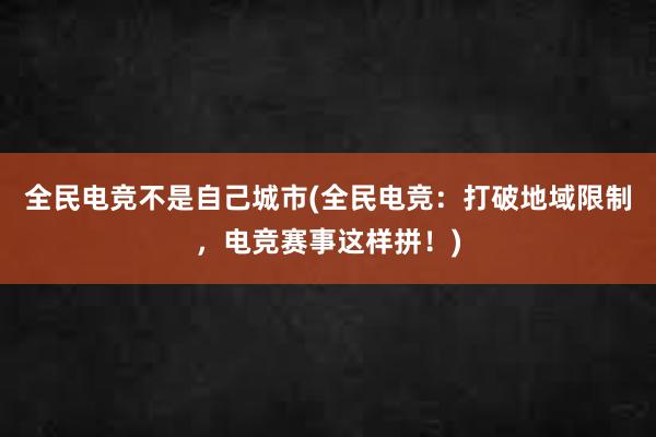 全民电竞不是自己城市(全民电竞：打破地域限制，电竞赛事这样拼！)