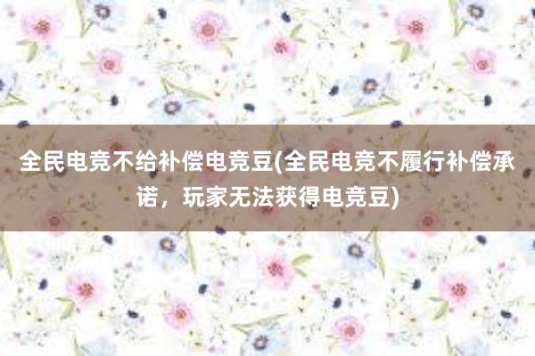 全民电竞不给补偿电竞豆(全民电竞不履行补偿承诺，玩家无法获得电竞豆)