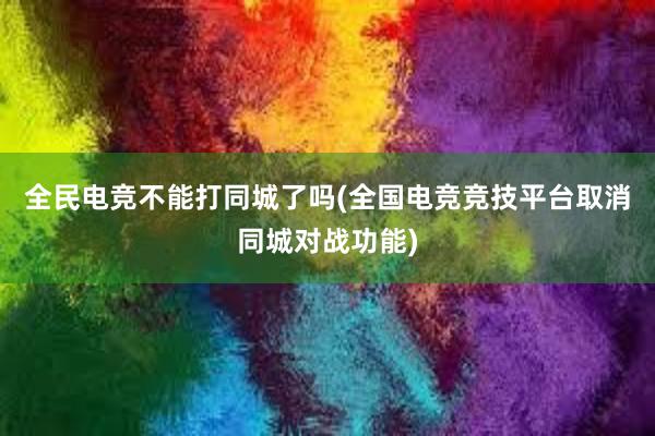 全民电竞不能打同城了吗(全国电竞竞技平台取消同城对战功能)