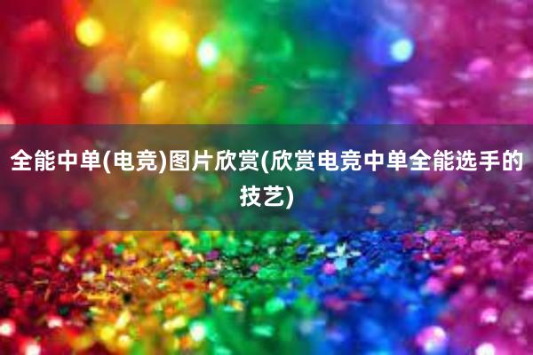 全能中单(电竞)图片欣赏(欣赏电竞中单全能选手的技艺)