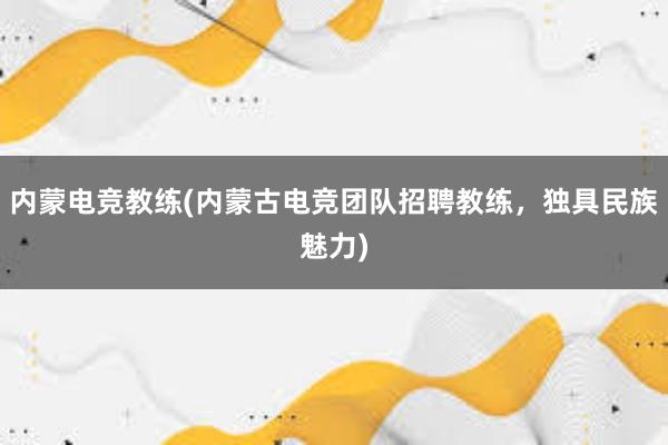 内蒙电竞教练(内蒙古电竞团队招聘教练，独具民族魅力)