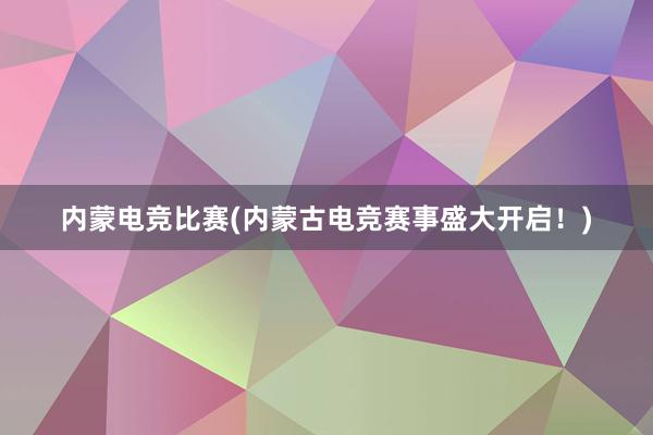 内蒙电竞比赛(内蒙古电竞赛事盛大开启！)