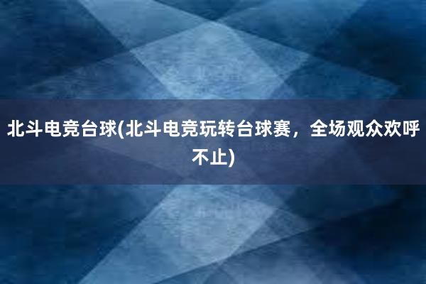 北斗电竞台球(北斗电竞玩转台球赛，全场观众欢呼不止)