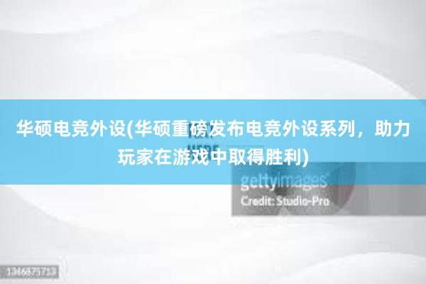 华硕电竞外设(华硕重磅发布电竞外设系列，助力玩家在游戏中取得胜利)