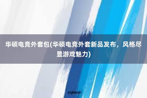 华硕电竞外套包(华硕电竞外套新品发布，风格尽显游戏魅力)