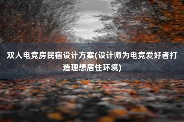 双人电竞房民宿设计方案(设计师为电竞爱好者打造理想居住环境)