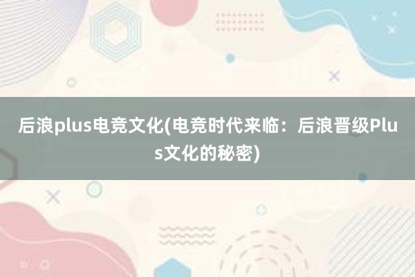 后浪plus电竞文化(电竞时代来临：后浪晋级Plus文化的秘密)