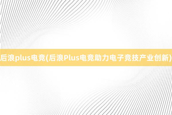 后浪plus电竞(后浪Plus电竞助力电子竞技产业创新)